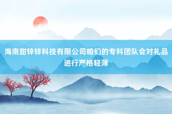 海南甜锌锌科技有限公司咱们的专科团队会对礼品进行严格轻薄