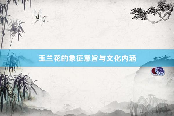 玉兰花的象征意旨与文化内涵