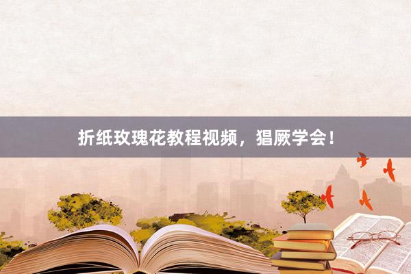 折纸玫瑰花教程视频，猖厥学会！