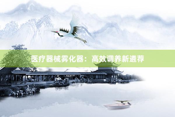 医疗器械雾化器：高效调养新遴荐