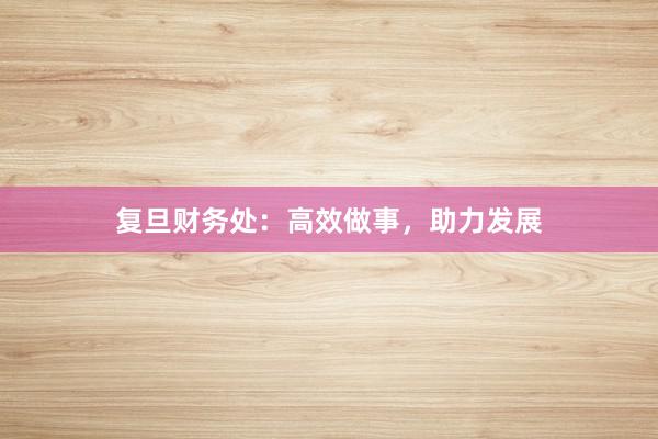 复旦财务处：高效做事，助力发展